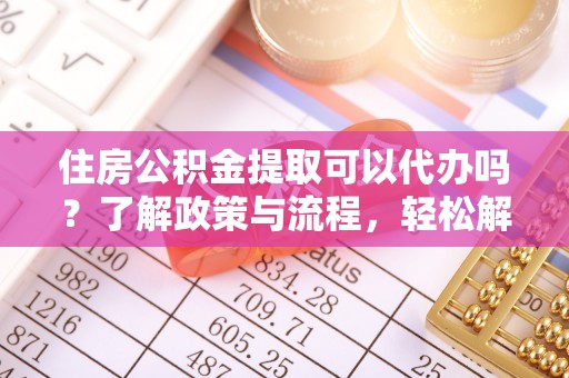 武威住房公积金提取可以代办吗？了解政策与流程，轻松解决疑惑