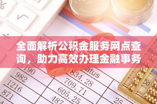武威全面解析公积金服务网点查询，助力高效办理金融事务