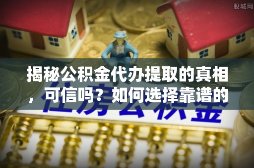 武威揭秘公积金代办提取的真相，可信吗？如何选择靠谱的服务商？