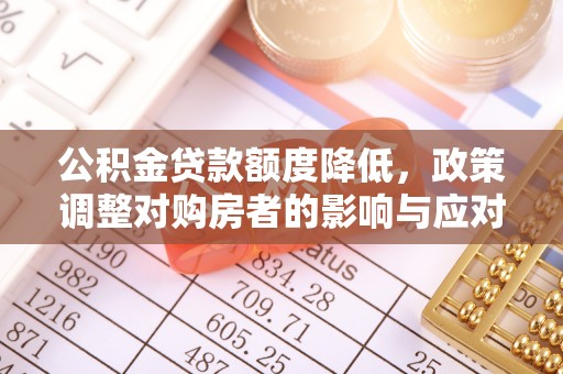 武威公积金贷款额度降低，政策调整对购房者的影响与应对策略