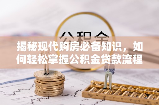 武威揭秘现代购房必备知识，如何轻松掌握公积金贷款流程