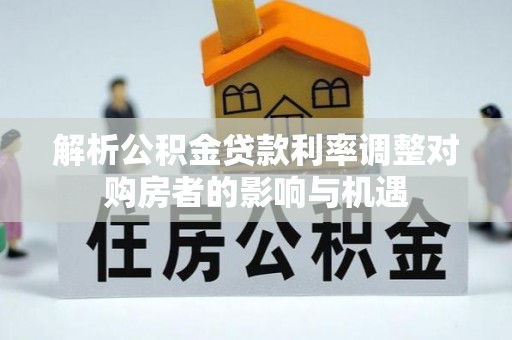 武威解析公积金贷款利率调整对购房者的影响与机遇