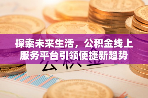 武威探索未来生活，公积金线上服务平台引领便捷新趋势