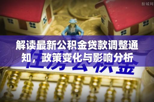 武威解读最新公积金贷款调整通知，政策变化与影响分析