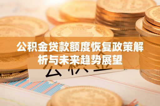武威公积金贷款额度恢复政策解析与未来趋势展望