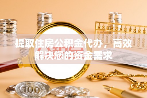 武威提取住房公积金代办，高效解决您的资金需求