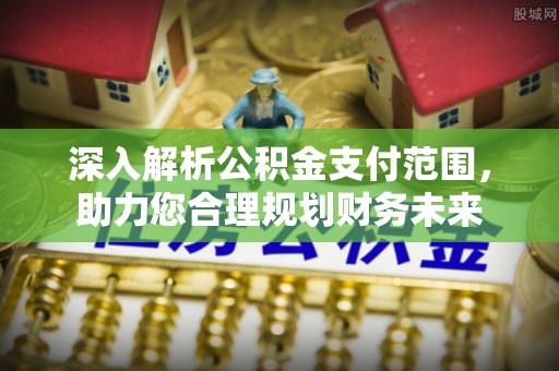 武威深入解析公积金支付范围，助力您合理规划财务未来
