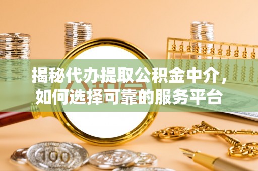 武威揭秘代办提取公积金中介，如何选择可靠的服务平台