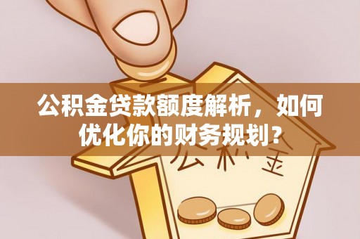 武威公积金贷款额度解析，如何优化你的财务规划？
