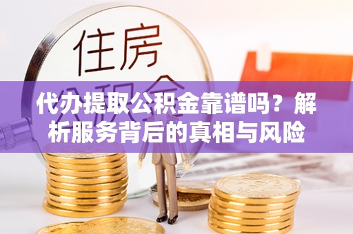 武威代办提取公积金靠谱吗？解析服务背后的真相与风险