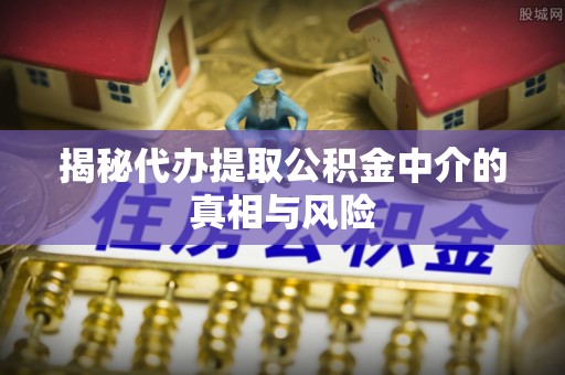 武威揭秘代办提取公积金中介的真相与风险
