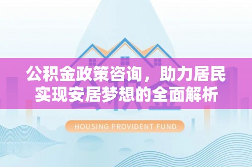 武威公积金政策咨询，助力居民实现安居梦想的全面解析