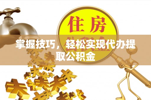武威掌握技巧，轻松实现代办提取公积金
