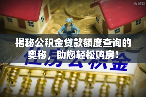 武威揭秘公积金贷款额度查询的奥秘，助您轻松购房！