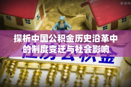 武威探析中国公积金历史沿革中的制度变迁与社会影响