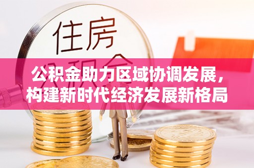 武威公积金助力区域协调发展，构建新时代经济发展新格局