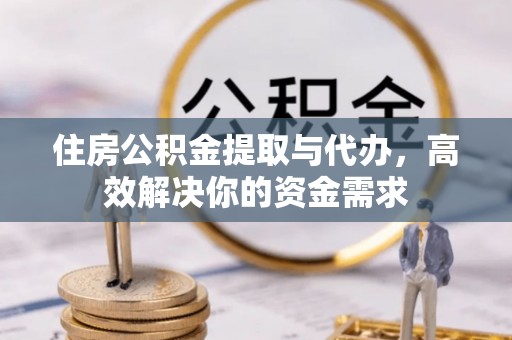 武威住房公积金提取与代办，高效解决你的资金需求