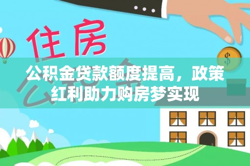 武威公积金贷款额度提高，政策红利助力购房梦实现