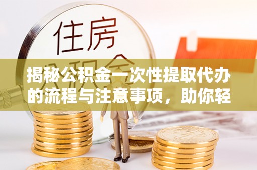 武威揭秘公积金一次性提取代办的流程与注意事项，助你轻松搞定财务规划
