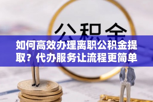 武威如何高效办理离职公积金提取？代办服务让流程更简单