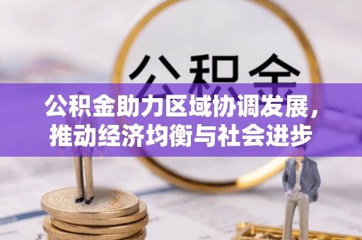 武威公积金助力区域协调发展，推动经济均衡与社会进步