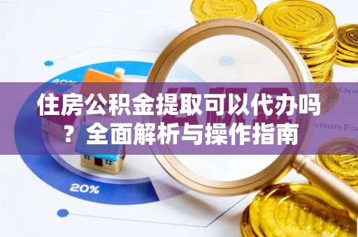 武威住房公积金提取可以代办吗？全面解析与操作指南