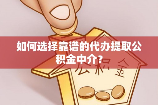 武威如何选择靠谱的代办提取公积金中介？