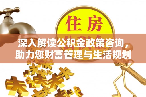 武威深入解读公积金政策咨询，助力您财富管理与生活规划