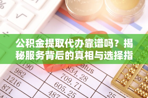 武威公积金提取代办靠谱吗？揭秘服务背后的真相与选择指南