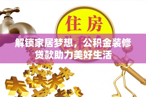 武威解锁家居梦想，公积金装修贷款助力美好生活