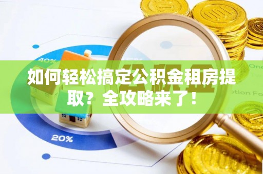 武威如何轻松搞定公积金租房提取？全攻略来了！