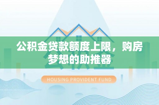 武威公积金贷款额度上限，购房梦想的助推器