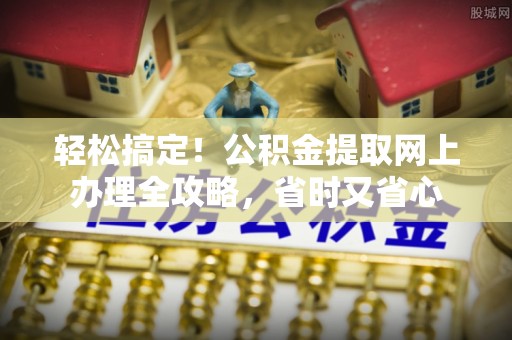武威轻松搞定！公积金提取网上办理全攻略，省时又省心