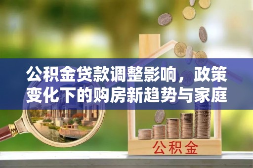 武威公积金贷款调整影响，政策变化下的购房新趋势与家庭财务规划