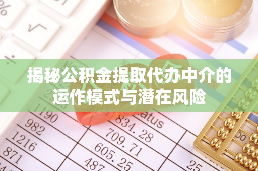 武威揭秘公积金提取代办中介的运作模式与潜在风险