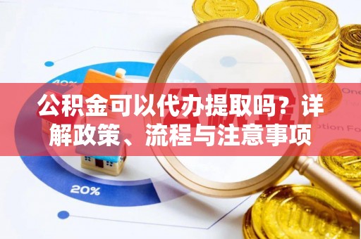 武威公积金可以代办提取吗？详解政策、流程与注意事项