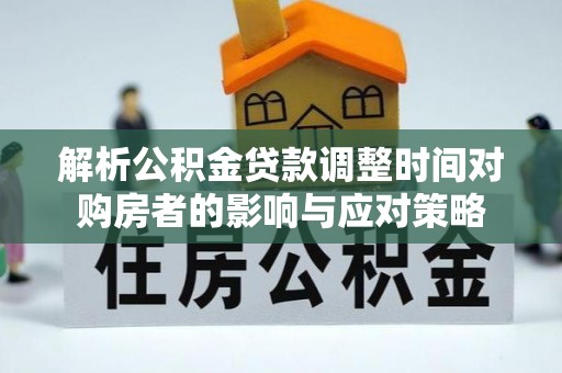 武威解析公积金贷款调整时间对购房者的影响与应对策略