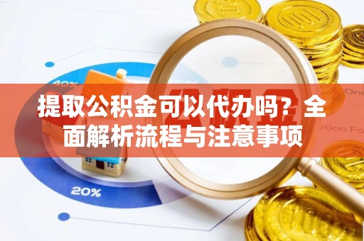 武威提取公积金可以代办吗？全面解析流程与注意事项