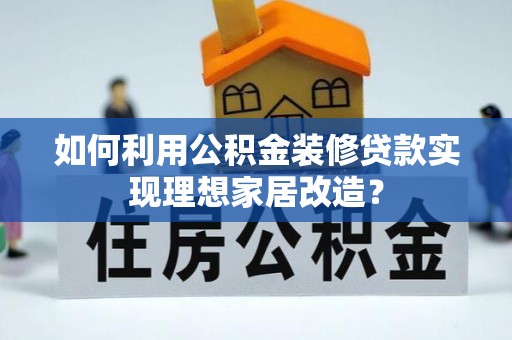 武威如何利用公积金装修贷款实现理想家居改造？