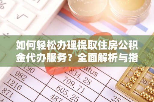 武威如何轻松办理提取住房公积金代办服务？全面解析与指南