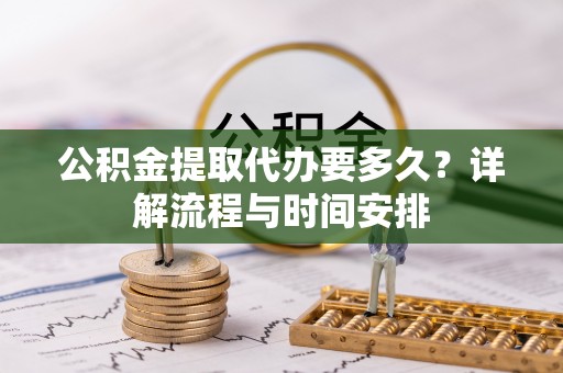 武威公积金提取代办要多久？详解流程与时间安排