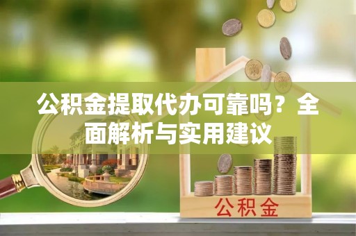 武威公积金提取代办可靠吗？全面解析与实用建议