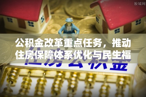 武威公积金改革重点任务，推动住房保障体系优化与民生福祉提升