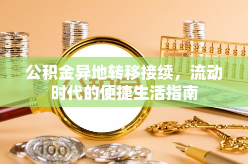 武威公积金异地转移接续，流动时代的便捷生活指南