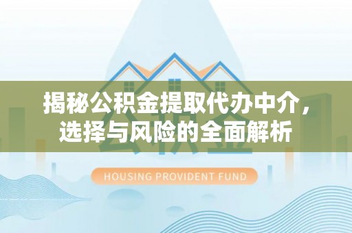 武威揭秘公积金提取代办中介，选择与风险的全面解析