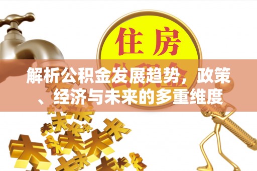 武威解析公积金发展趋势，政策、经济与未来的多重维度