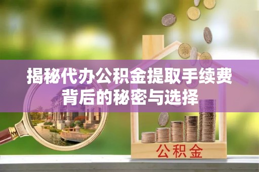武威揭秘代办公积金提取手续费背后的秘密与选择
