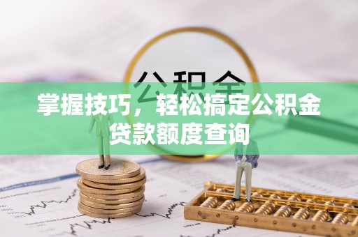 武威掌握技巧，轻松搞定公积金贷款额度查询