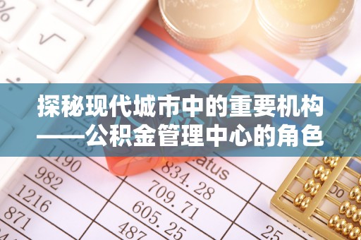 武威探秘现代城市中的重要机构——公积金管理中心的角色与使命