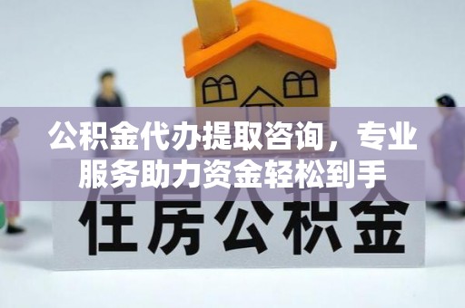 武威公积金代办提取咨询，专业服务助力资金轻松到手
